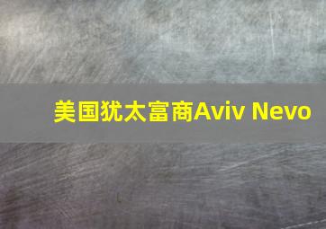 美国犹太富商Aviv Nevo